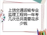 上饶交通运输专业监理工程师一年考几次总共需要花多少钱