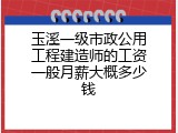 玉溪一级市政公用工程建造师的工资一般月薪大概多少钱