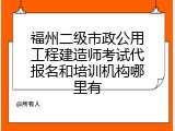 福州二级市政公用工程建造师考试代报名和培训机构哪里有