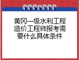 黄冈一级水利工程造价工程师报考需要什么具体条件