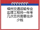 福州交通运输专业监理工程师一年考几次总共需要花多少钱