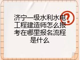 济宁一级水利水电工程建造师怎么报考在哪里报名流程是什么