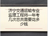 济宁交通运输专业监理工程师一年考几次总共需要花多少钱