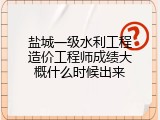 盐城一级水利工程造价工程师成绩大概什么时候出来