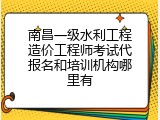 南昌一级水利工程造价工程师考试代报名和培训机构哪里有