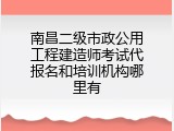 南昌二级市政公用工程建造师考试代报名和培训机构哪里有