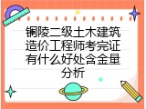 铜陵二级土木建筑造价工程师考完证有什么好处含金量分析