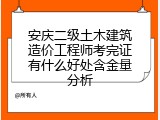 安庆二级土木建筑造价工程师考完证有什么好处含金量分析