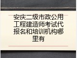安庆二级市政公用工程建造师考试代报名和培训机构哪里有