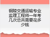 铜陵交通运输专业监理工程师一年考几次总共需要花多少钱