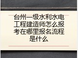台州一级水利水电工程建造师怎么报考在哪里报名流程是什么