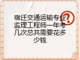 宿迁交通运输专业监理工程师一年考几次总共需要花多少钱