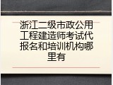 浙江二级市政公用工程建造师考试代报名和培训机构哪里有