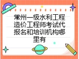 常州一级水利工程造价工程师考试代报名和培训机构哪里有