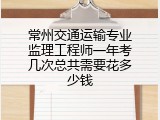 常州交通运输专业监理工程师一年考几次总共需要花多少钱