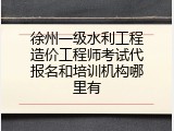 徐州一级水利工程造价工程师考试代报名和培训机构哪里有