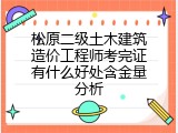 松原二级土木建筑造价工程师考完证有什么好处含金量分析