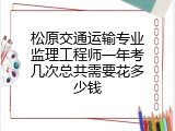 松原交通运输专业监理工程师一年考几次总共需要花多少钱