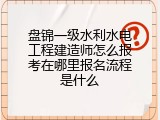 盘锦一级水利水电工程建造师怎么报考在哪里报名流程是什么