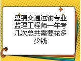 盘锦交通运输专业监理工程师一年考几次总共需要花多少钱
