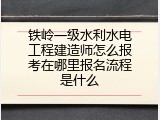 铁岭一级水利水电工程建造师怎么报考在哪里报名流程是什么