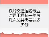 铁岭交通运输专业监理工程师一年考几次总共需要花多少钱