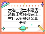 大连二级土木建筑造价工程师考完证有什么好处含金量分析