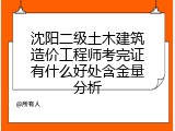 沈阳二级土木建筑造价工程师考完证有什么好处含金量分析