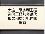 大连一级水利工程造价工程师考试代报名和培训机构哪里有