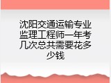 沈阳交通运输专业监理工程师一年考几次总共需要花多少钱
