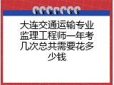 大连交通运输专业监理工程师一年考几次总共需要花多少钱