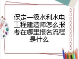 保定一级水利水电工程建造师怎么报考在哪里报名流程是什么