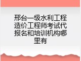 邢台一级水利工程造价工程师考试代报名和培训机构哪里有