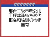 邢台二级市政公用工程建造师考试代报名和培训机构哪里有