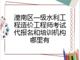 潼南区一级水利工程造价工程师考试代报名和培训机构哪里有