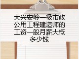 大兴安岭一级市政公用工程建造师的工资一般月薪大概多少钱