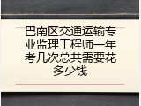 巴南区交通运输专业监理工程师一年考几次总共需要花多少钱