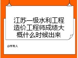 江苏一级水利工程造价工程师成绩大概什么时候出来