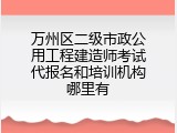 万州区二级市政公用工程建造师考试代报名和培训机构哪里有