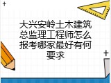 大兴安岭土木建筑总监理工程师怎么报考哪家最好有何要求