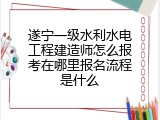 遂宁一级水利水电工程建造师怎么报考在哪里报名流程是什么