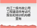 内江二级市政公用工程建造师考试代报名和培训机构哪里有