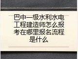 巴中一级水利水电工程建造师怎么报考在哪里报名流程是什么