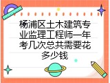 杨浦区土木建筑专业监理工程师一年考几次总共需要花多少钱
