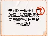 宁河区一级港口与航道工程建造师需要考哪些科目具备什么能力