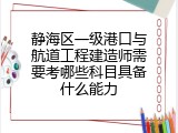 静海区一级港口与航道工程建造师需要考哪些科目具备什么能力