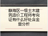 静海区一级土木建筑造价工程师考完证有什么好处含金量分析