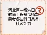 河北区一级港口与航道工程建造师需要考哪些科目具备什么能力