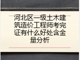 河北区一级土木建筑造价工程师考完证有什么好处含金量分析