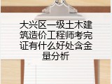 大兴区一级土木建筑造价工程师考完证有什么好处含金量分析